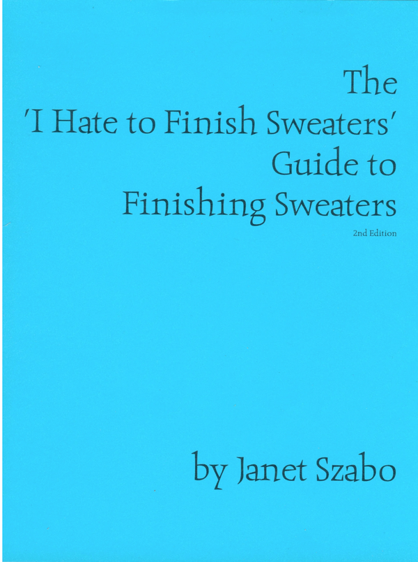 The "I Hate to Finish Sweaters" Guide to Finishing Sweaters by Janet Szabo